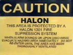 Caution Halon This area is protected by a Halon 1301 fire suppression system. When alarm sounds or upon discharge evacuate hazard area immediately. Do not re-enter until the area has been thoroughly ventilated.