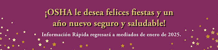 ¡OSHA le desea felices fiestas y un año nuevo seguro y saludable! Información Rápida regresará a mediados de enero de 2025