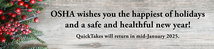 OSHA wishes you the happiest of holidays and a safe and healthgul new year! - QuickTakes will return in mid-January 2025